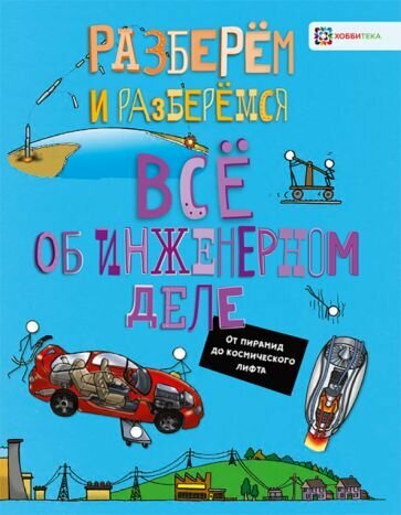 Всё об инженерном деле. От пирамид до космического лифта. Книга для детей