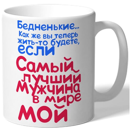 фото Кружка белая бедненькие - как же вы теперь жить-то будете, если самый лучший мужчина в мире мой drabs