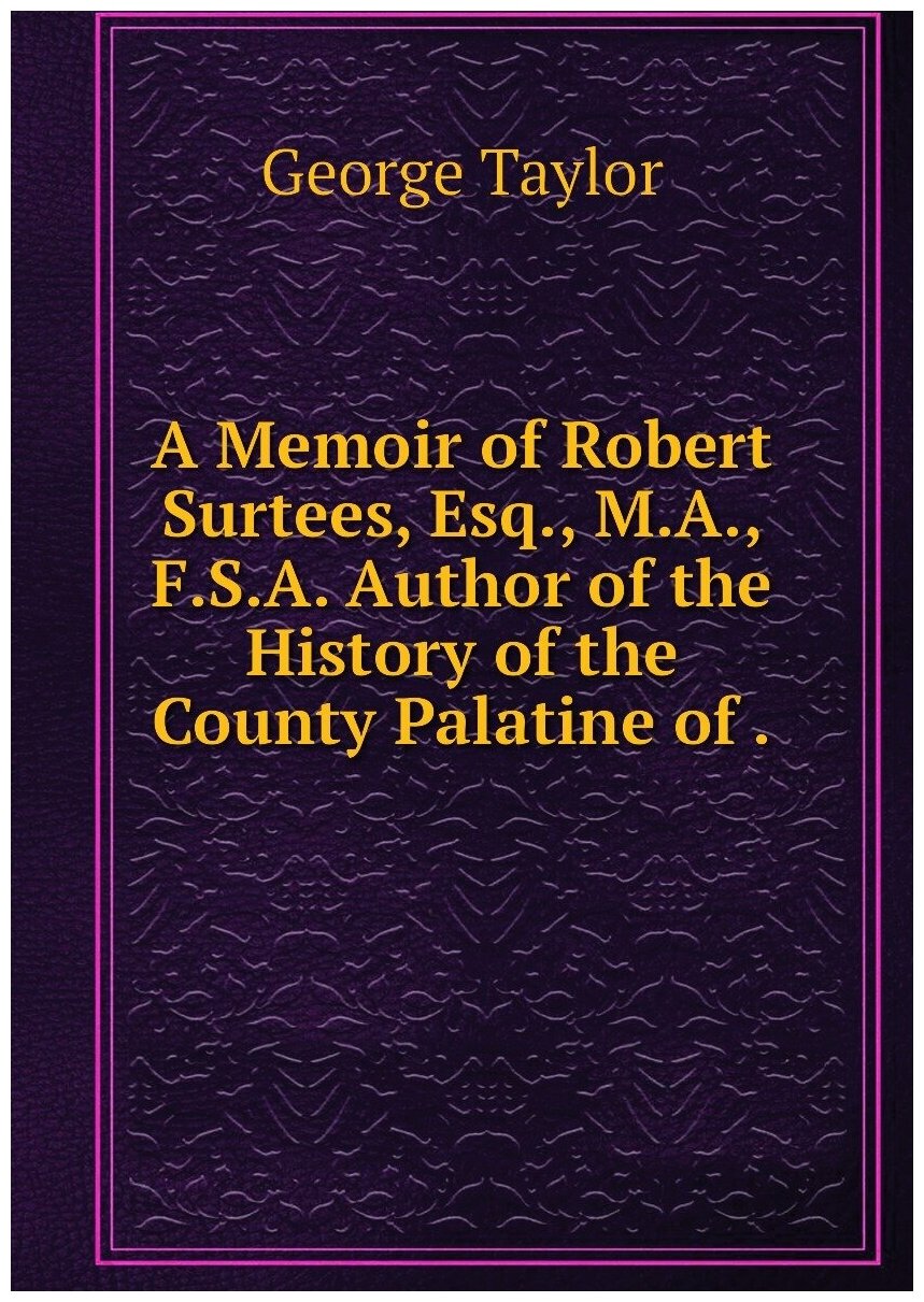 A Memoir of Robert Surtees Esq M. A F. S. A. Author of the History of the County Palatine of .