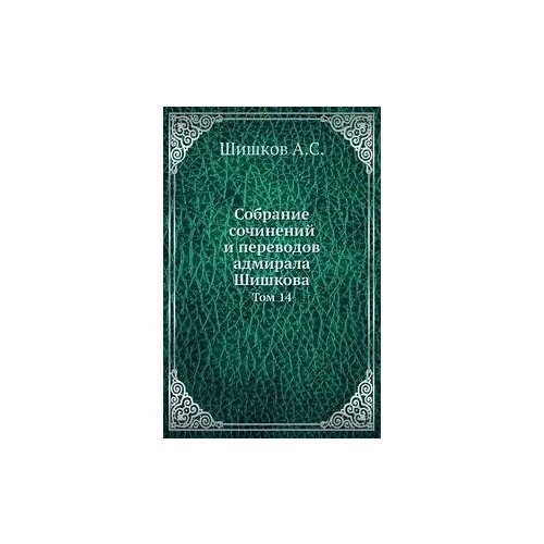 Собрание сочинений и переводов. адмирала Шишкова. Том 14