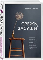 Срежь и засуши. Современное руководство по составлению стильных композиций из сухоцветов: от выращивания до букета