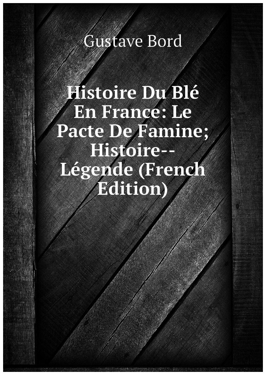 Histoire Du Blé En France: Le Pacte De Famine; Histoire--Légende (French Edition)