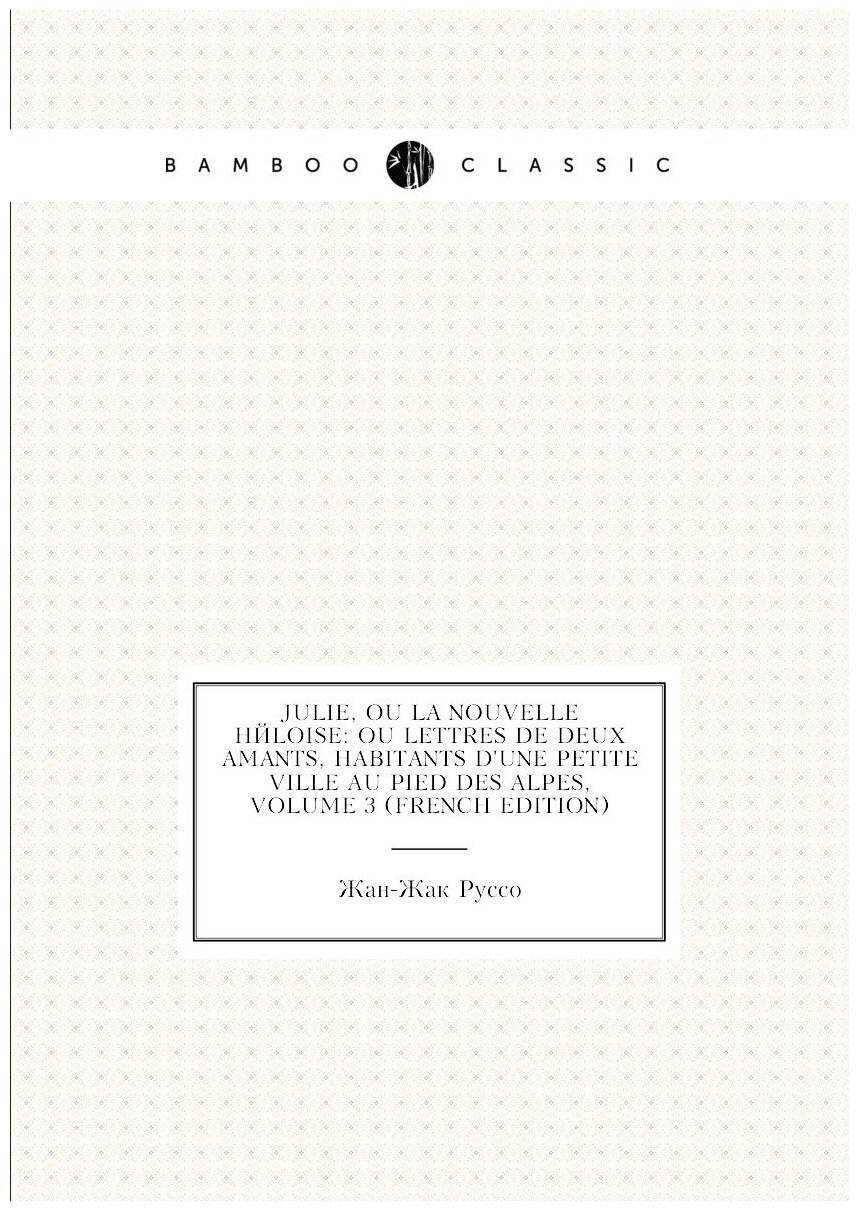 Julie, Ou La Nouvelle Héloise: Ou Lettres De Deux Amants, Habitants D'une Petite Ville Au Pied Des Alpes, Volume 3 (French Edition)