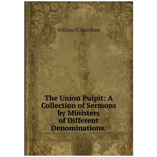 The Union Pulpit: A Collection of Sermons by Ministers of Different Denominations.