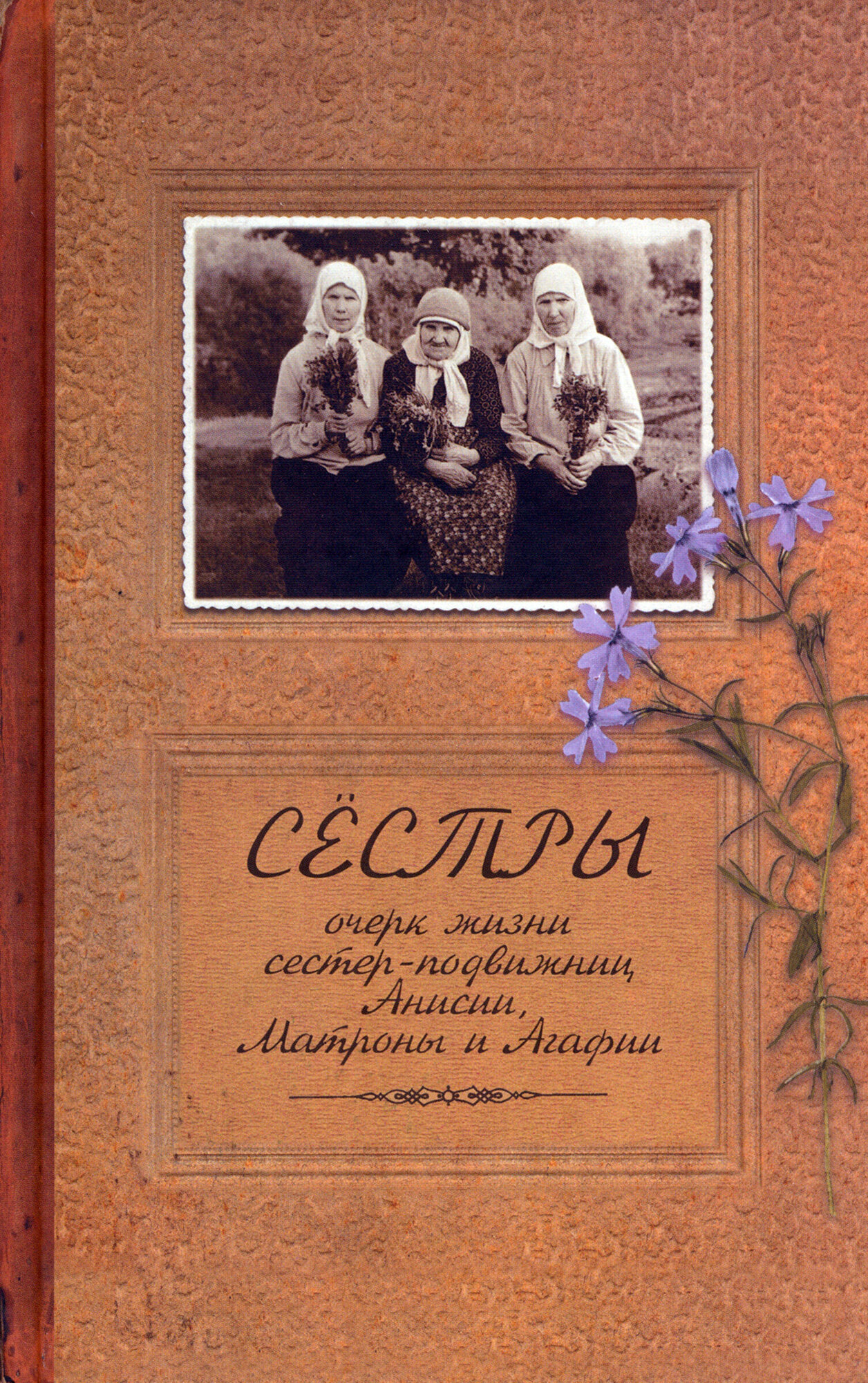 Сестры. Очерк жизни сестер-подвижниц Анисии, Матроны и Агафии, подвизавшихся и почивших в селе