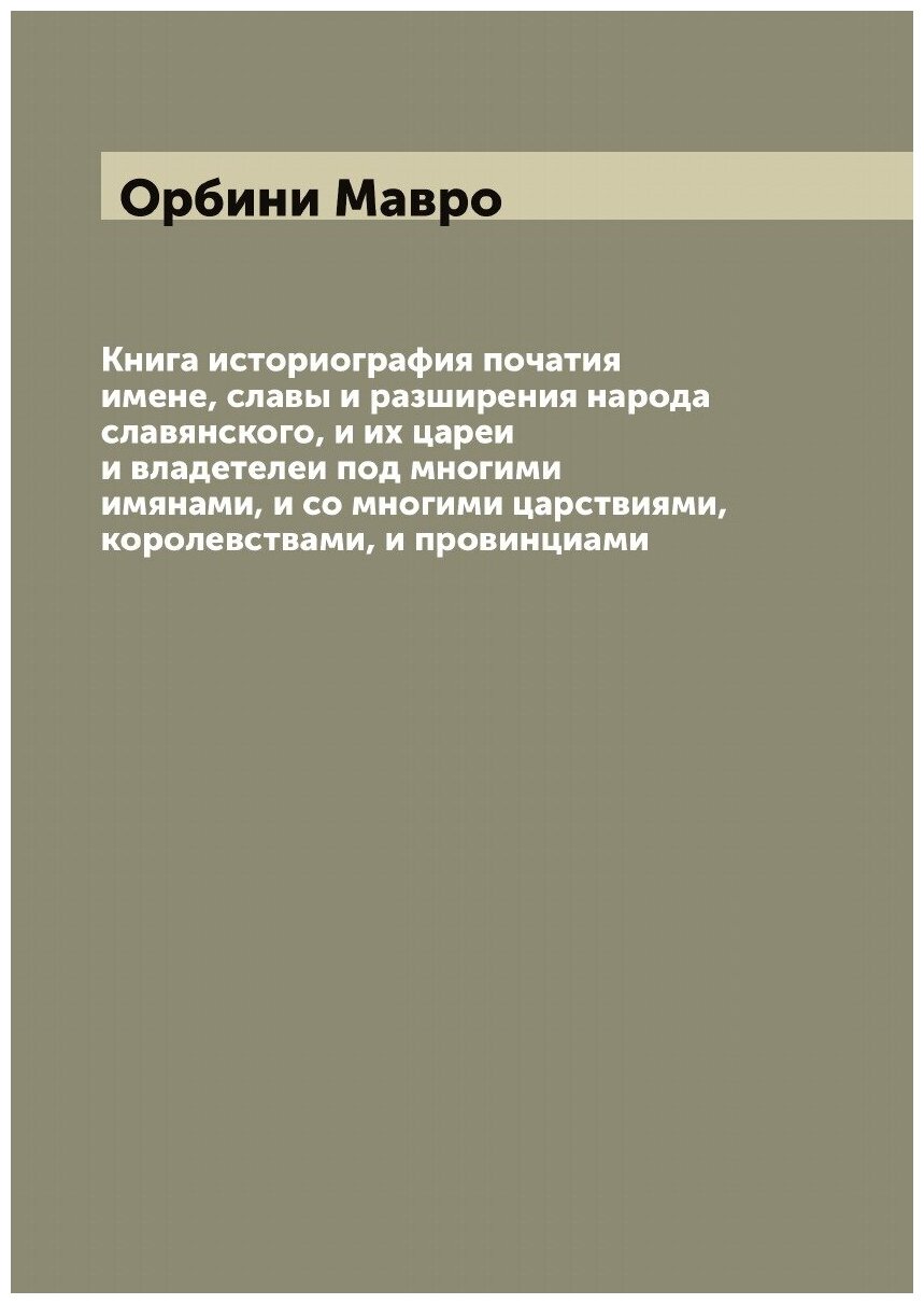 Книга историография початия имене, славы и разширения народа славянского, и их цареи и владетелеи под многими имянами, и со многими царствиями, корол…