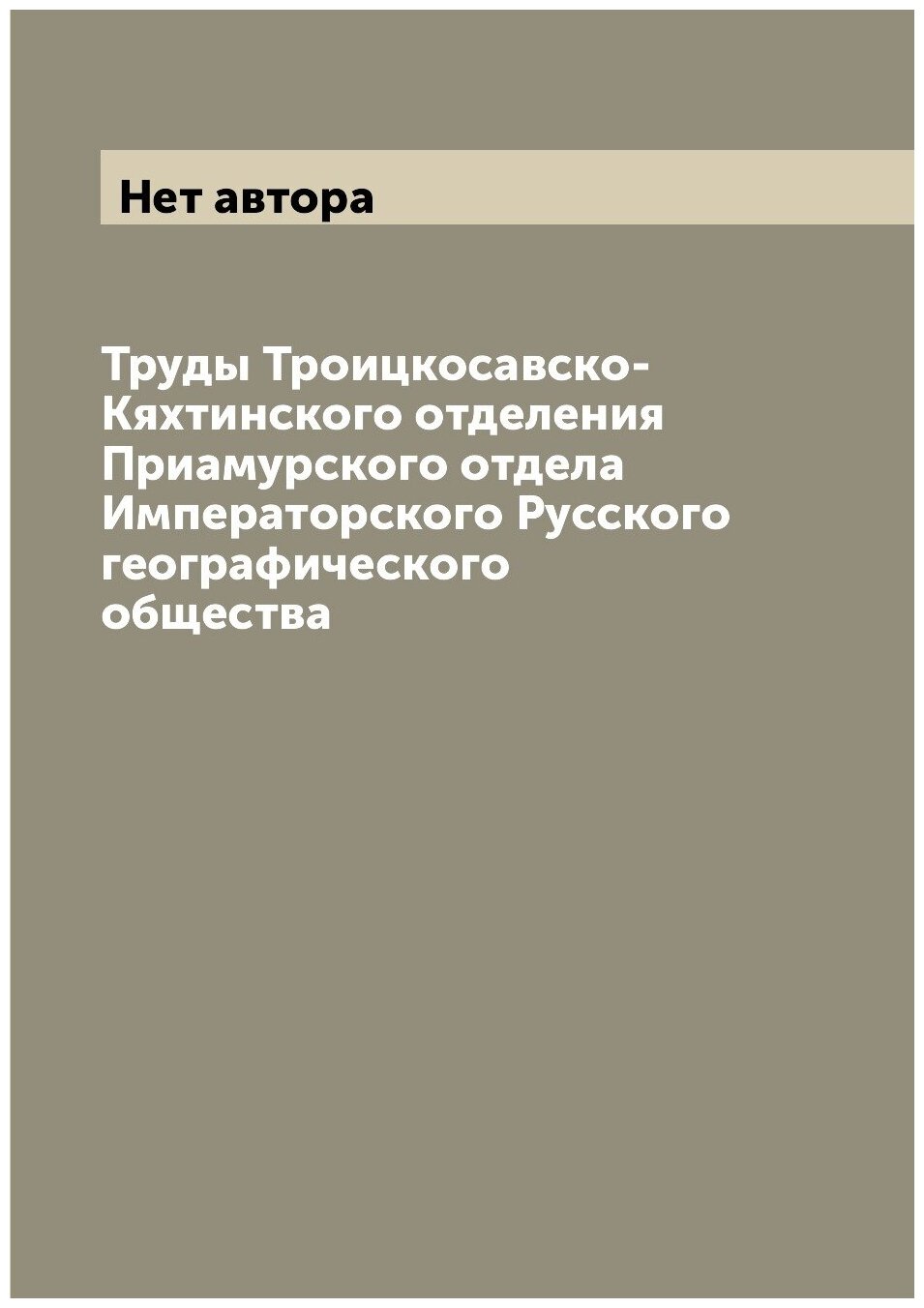 Труды Троицкосавско-Кяхтинского отделения Приамурского отдела Императорского Русского географического общества