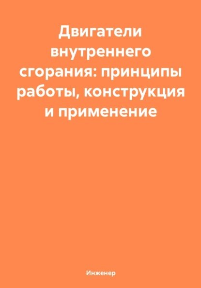Двигатели внутреннего сгорания: принципы работы, конструкция и применение [Цифровая книга]