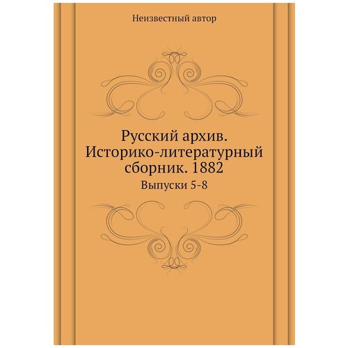 Русский архив. Историко-литературный сборник. 1882. Выпуски 5-8