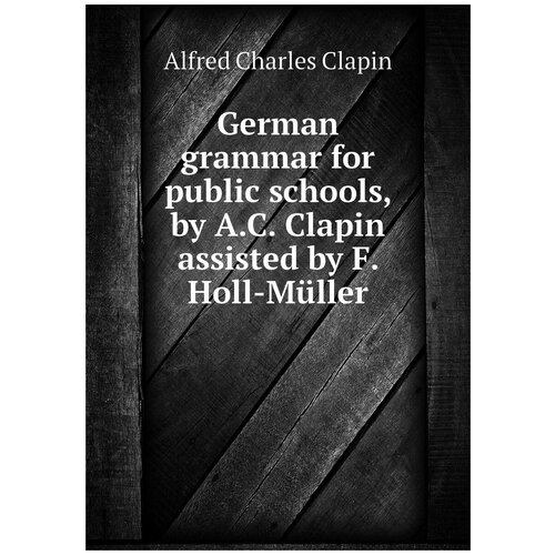 German grammar for public schools, by A.C. Clapin assisted by F. Holl-Müller