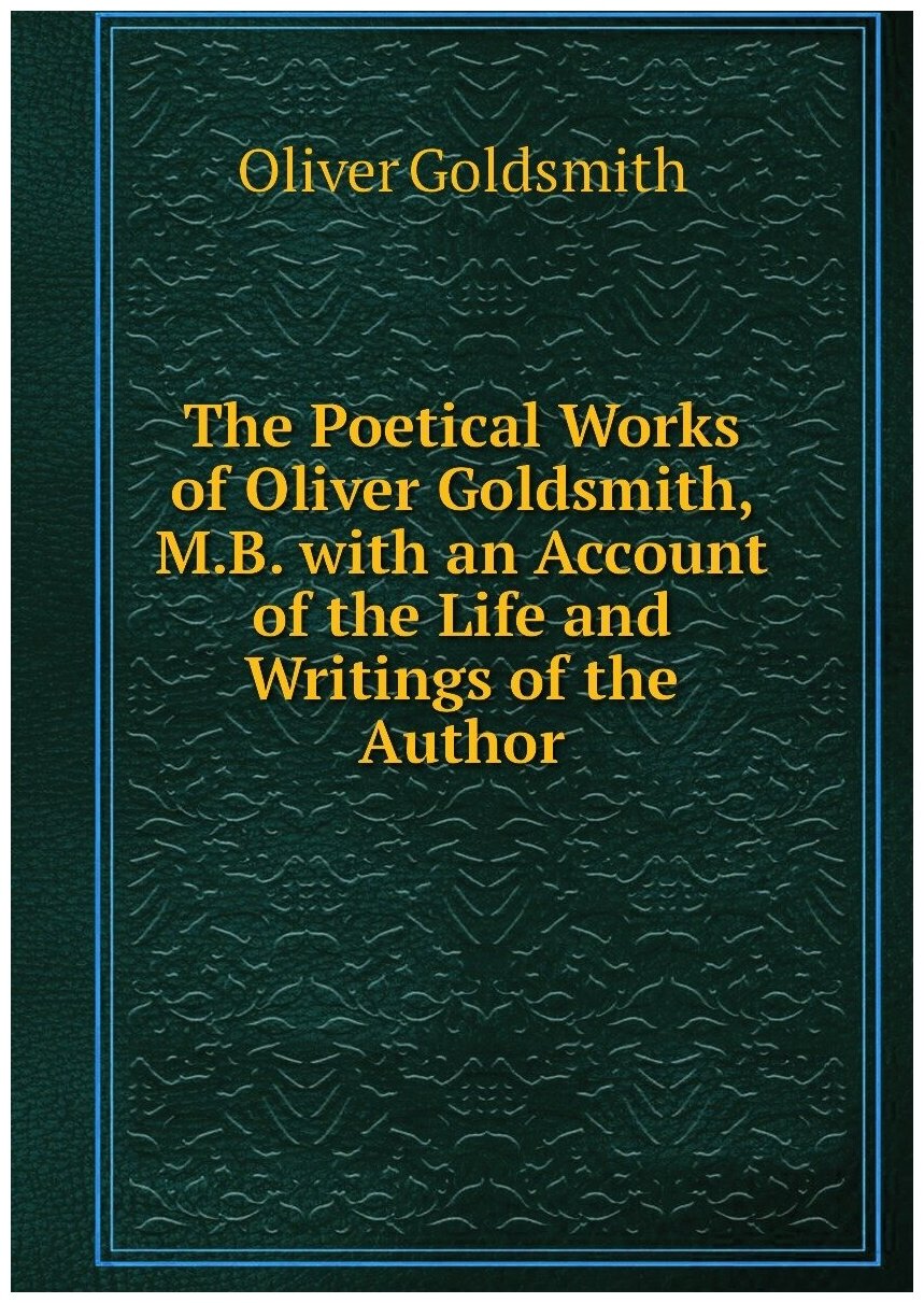 The Poetical Works of Oliver Goldsmith, M.B. with an Account of the Life and Writings of the Author