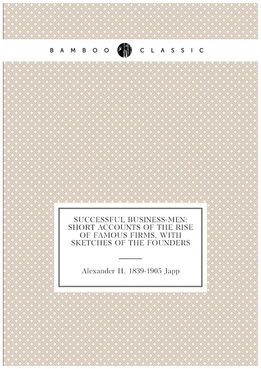 Successful business-men: short accounts of the rise of famous firms, with sketches of the founders