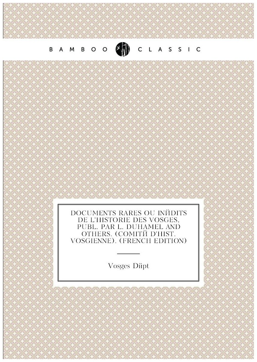 Documents Rares Ou Inédits De L'historie Des Vosges, Publ. Par L. Duhamel And Others. (Comité D'hist. Vosgienne). (French Edition)