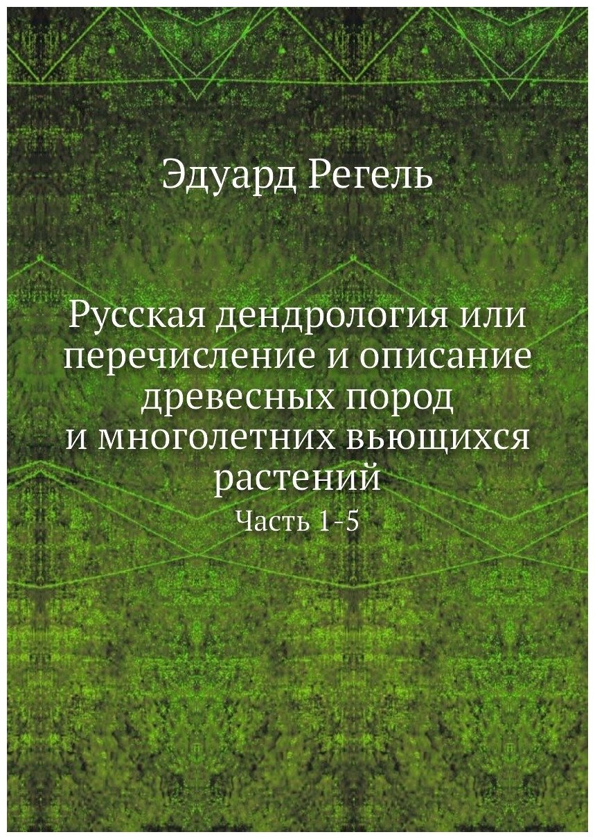 Русская дендрология или перечисление и описание древесных пород и многолетних вьющихся растений. Часть 1-5