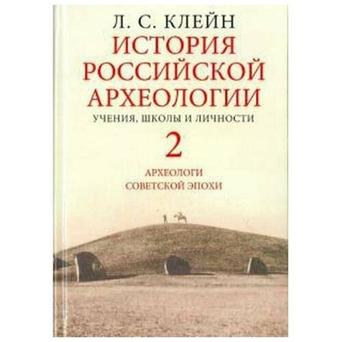 Клейн Л.С. "История российской археологии. Учения, школы и личности. Том 2. Археологи советской эпохи"