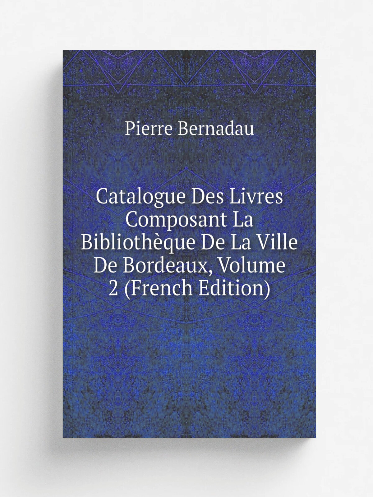 Catalogue Des Livres Composant La Biblioth.que De La Ville De Bordeaux, Volume 2 (French Edition) | Pierre Bernadau | Репринт