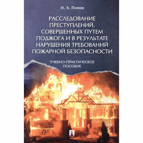 Книга РГ-Пресс Расследование преступлений, совершенных путем поджога и в результе нарушения требований пожарной безопасности. 2021 год, Попов И.