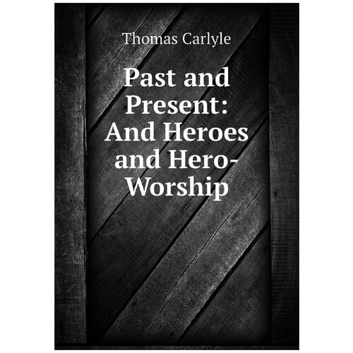 Past and Present: And Heroes and Hero-Worship