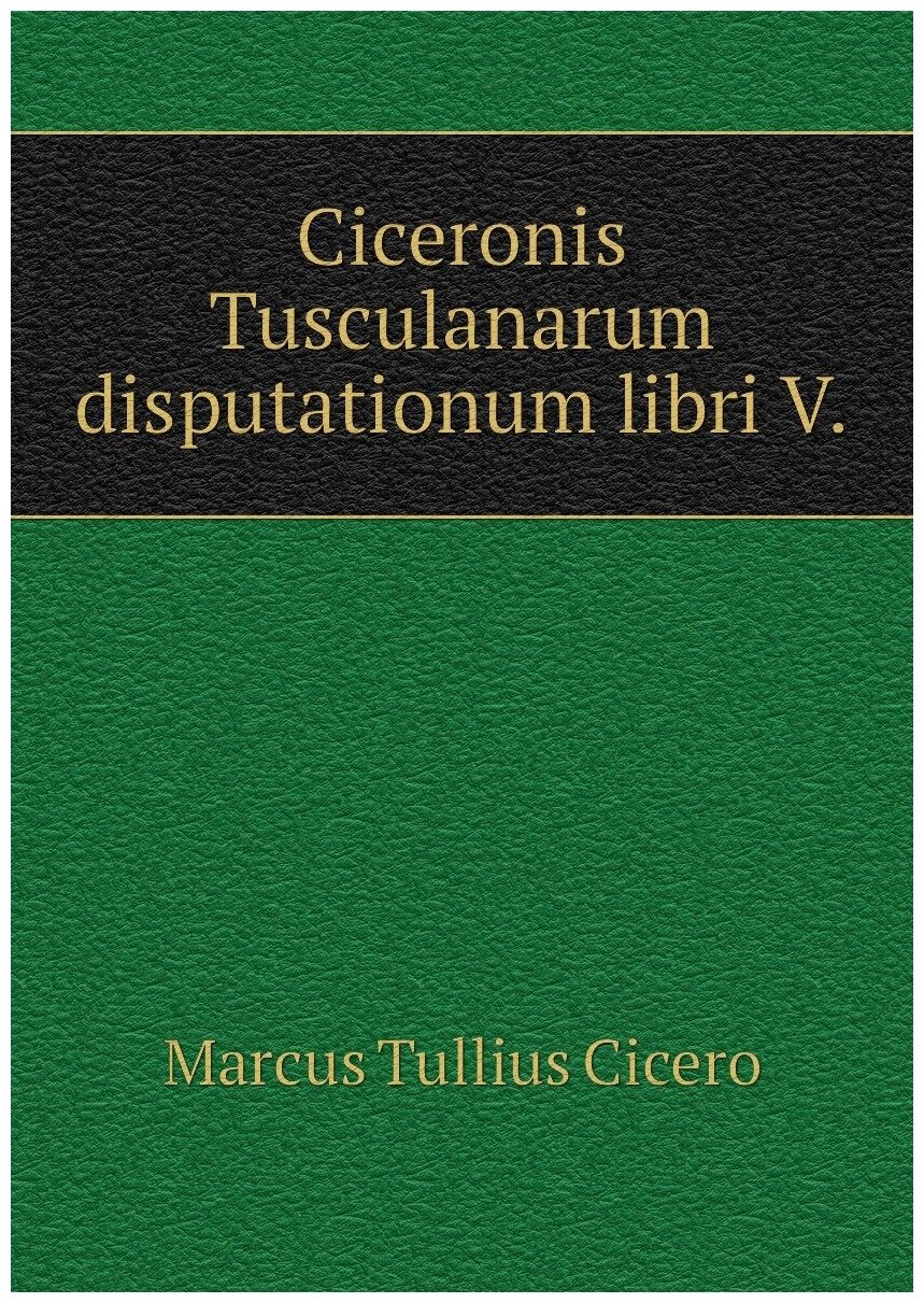 Ciceronis Tusculanarum disputationum libri V.