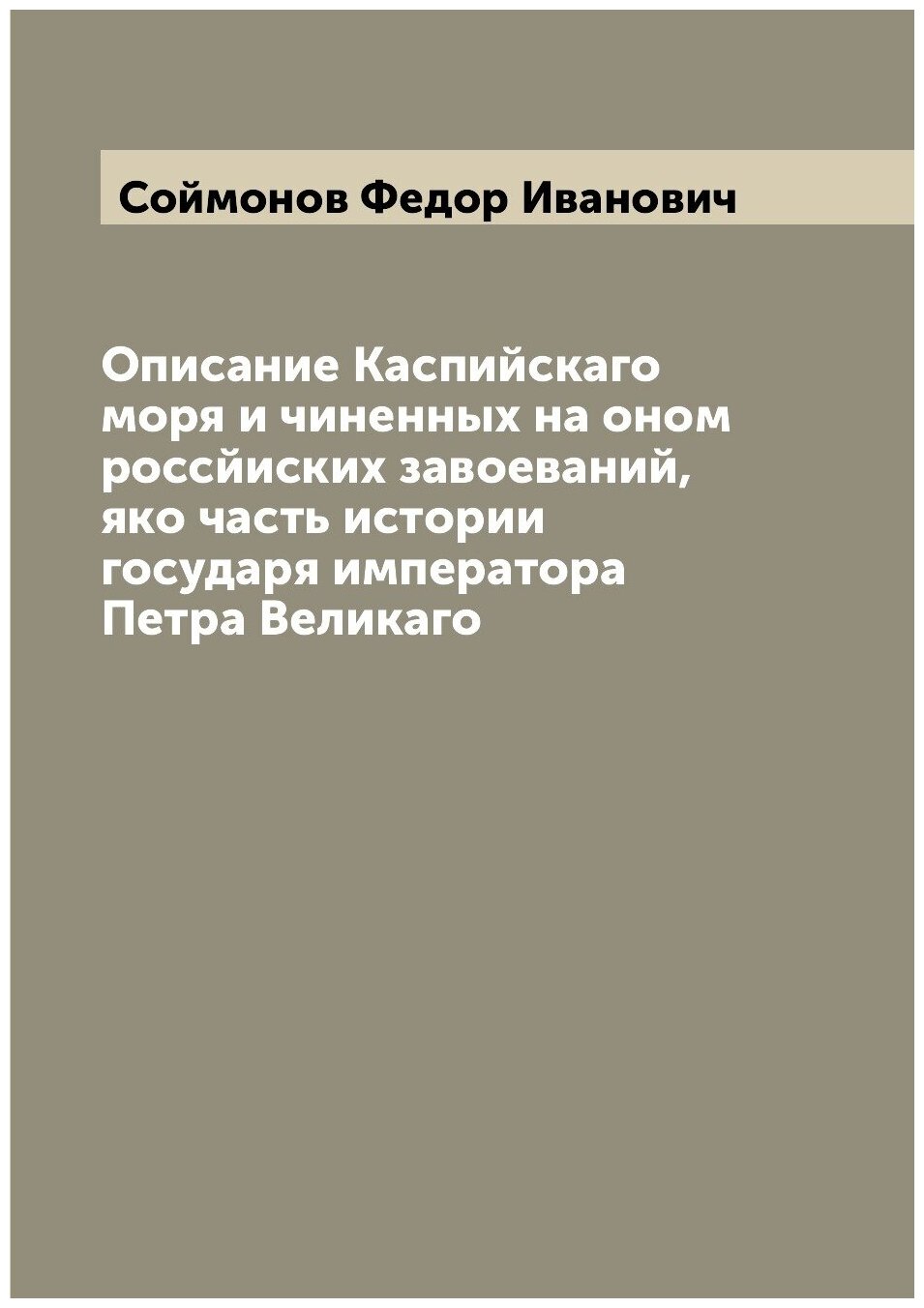 Описание Каспийскаго моря и чиненных на оном россйиских завоеваний, яко часть истории государя императора Петра Великаго