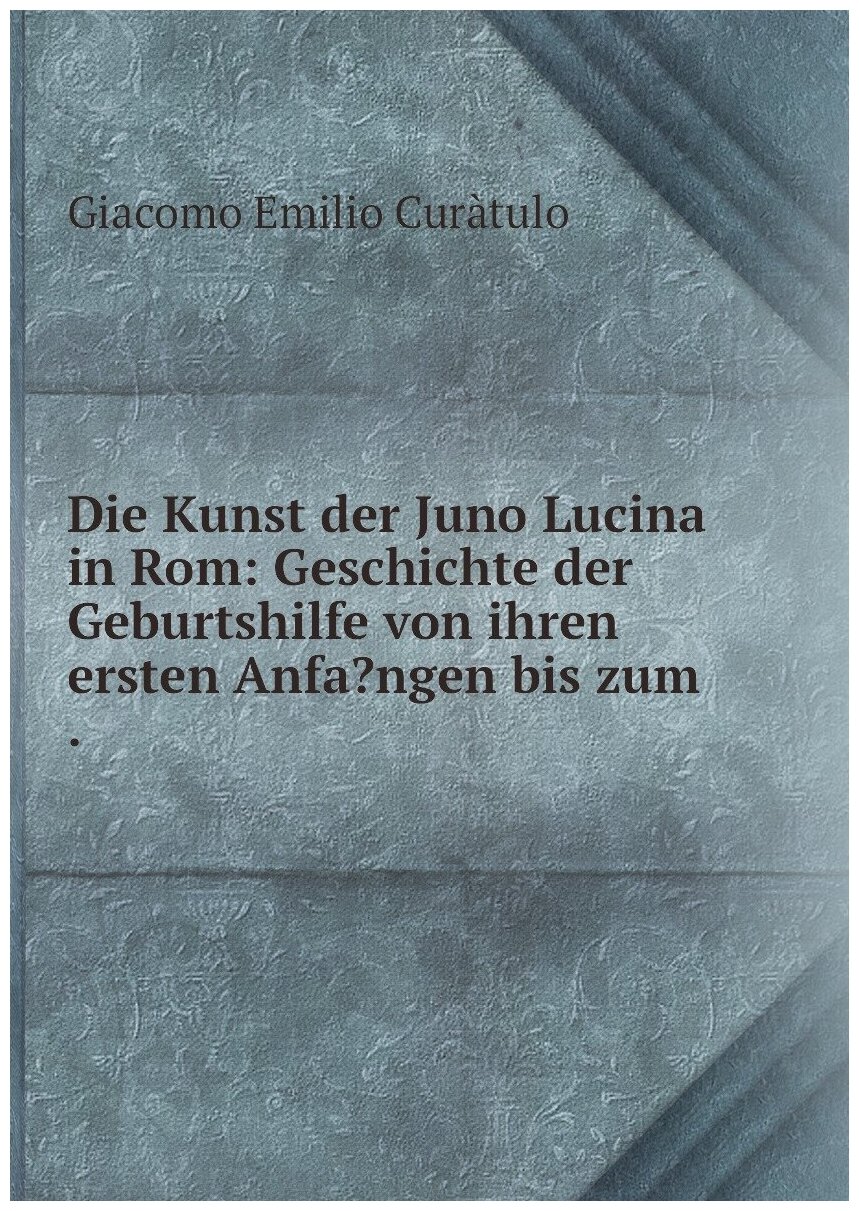 Die Kunst der Juno Lucina in Rom: Geschichte der Geburtshilfe von ihren ersten Anfa? ngen bis zum .