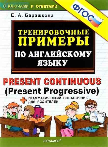 ТренировочныеПримеры по англ. яз. Present Continuous (Present Progressive) С ключами и отв. +Грамм. справочник д/родителей (Барашкова Е. А.)