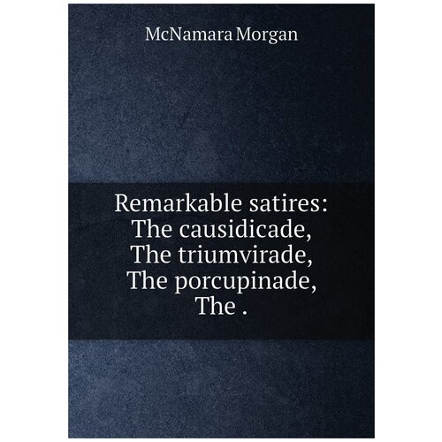 Remarkable satires: The causidicade, The triumvirade, The porcupinade, The .