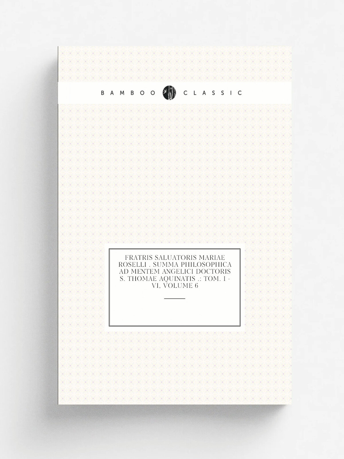 Fratris Saluatoris Mariae Roselli . Summa Philosophica Ad Mentem Angelici Doctoris S. Thomae Aquinatis : Tom. I -vi, Volume 6 | Репринт