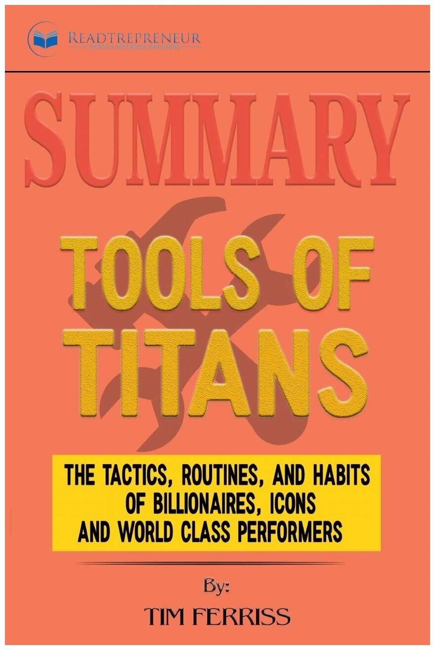 Summary of Tools of Titans. The Tactics, Routines, and Habits of Billionaires, Icons, and World-Class Performers by Timothy Ferriss