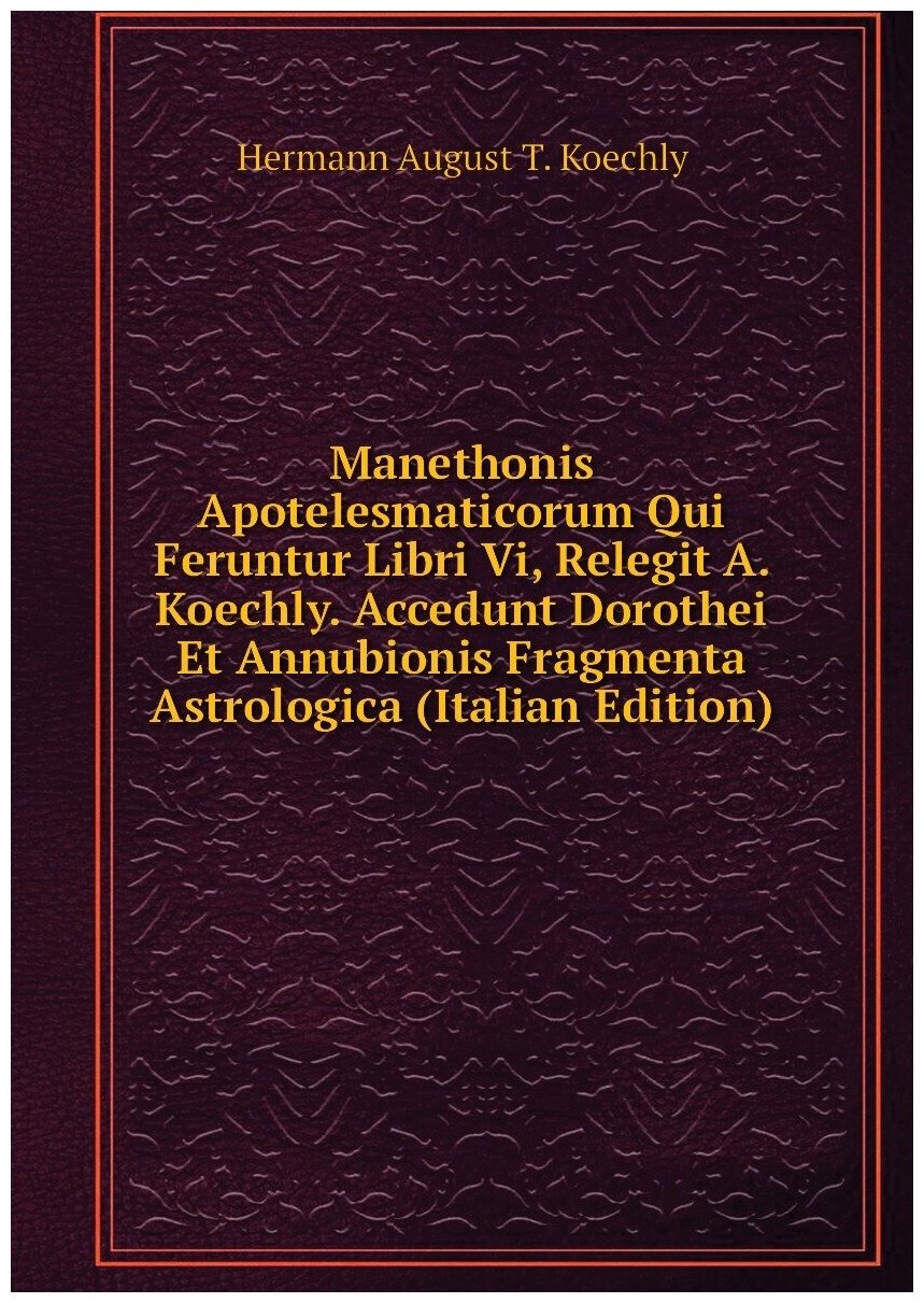 Manethonis Apotelesmaticorum Qui Feruntur Libri Vi, Relegit A. Koechly. Accedunt Dorothei Et Annubionis Fragmenta Astrologica (Italian Edition)