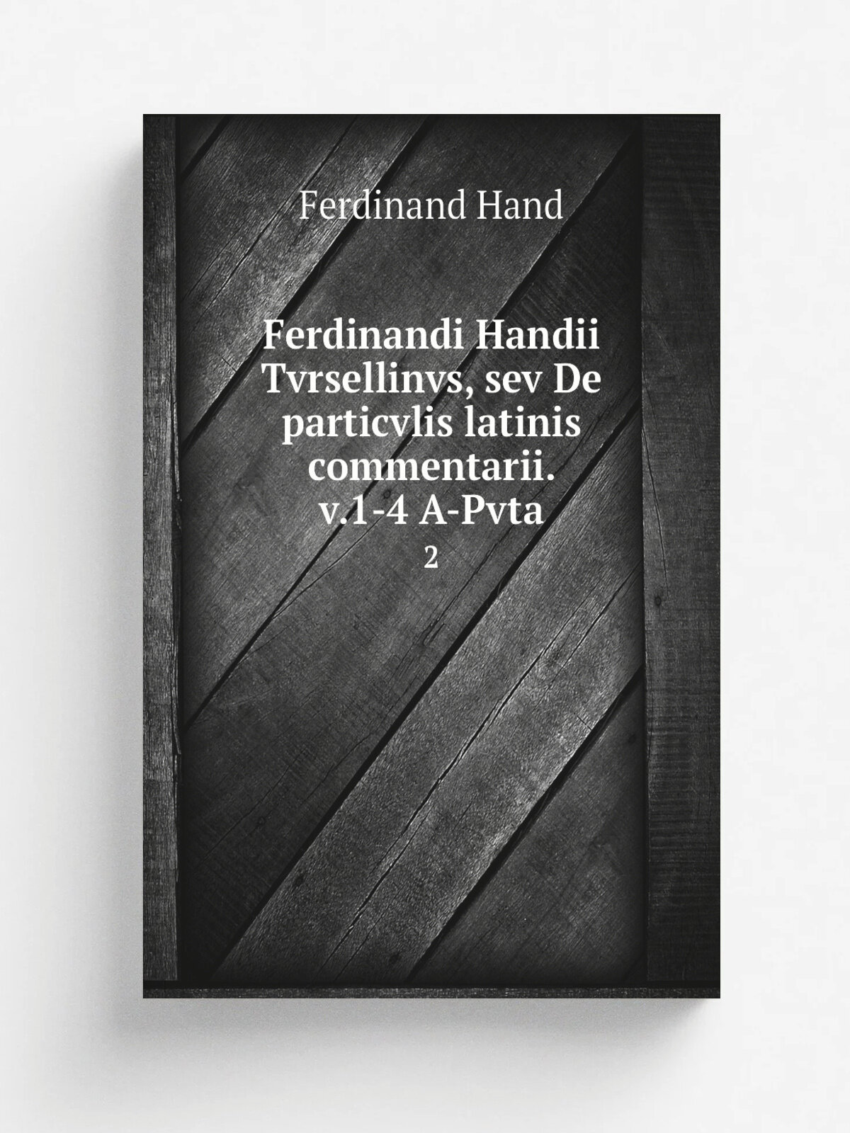 Ferdinandi Handii Tvrsellinvs, sev De particvlis latinis commentarii. v.1-4 A-Pvta. 2 | Ferdinand Hand | 1829 | Lipsiae, in libraria Weidmannia | Реп…