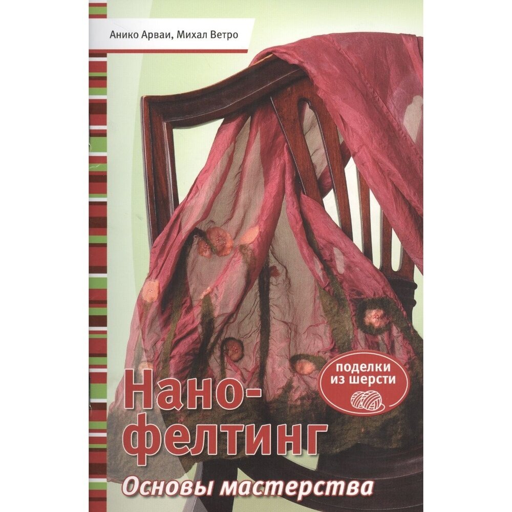 Книга контэнт Нано-фелтинг. Основы мастерства. Поделки из шерсти. 2013 год, А. Арваи, М. Ветро