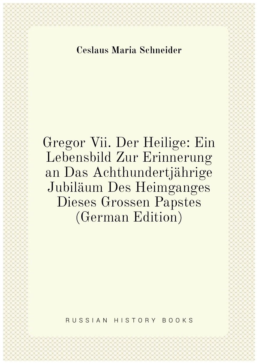 Gregor Vii. Der Heilige: Ein Lebensbild Zur Erinnerung an Das Achthundertjährige Jubiläum Des Heimganges Dieses Grossen Papstes (German Edition)