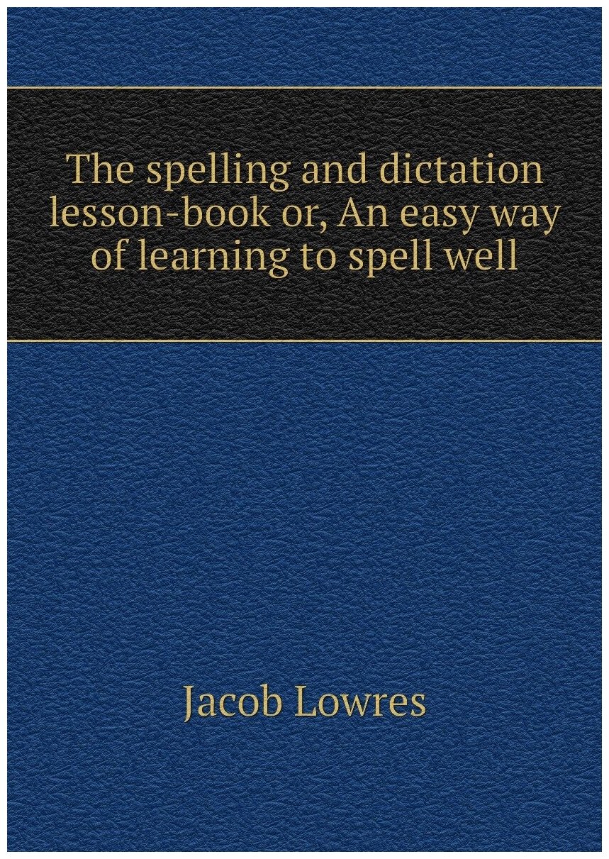 The spelling and dictation lesson-book or An easy way of learning to spell well