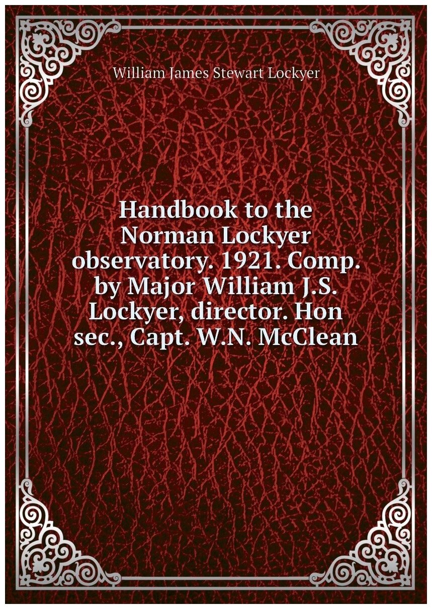 Handbook to the Norman Lockyer observatory. 1921. Comp. by Major William J.S. Lockyer, director. Hon sec, Capt. W.N. McClean