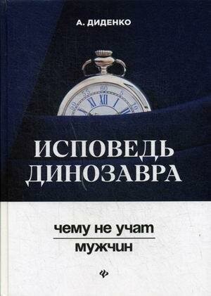 Диденко Анатолий Владимирович. Исповедь динозавра. Чему не учат мужчин. Вершина успеха