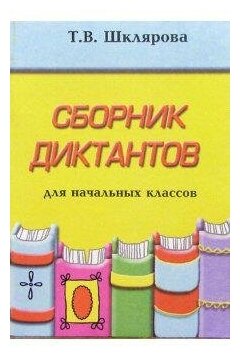 Шклярова Татьяна. Сборник диктантов по русскому языку для начальных классов. Сборники изложений и диктантов