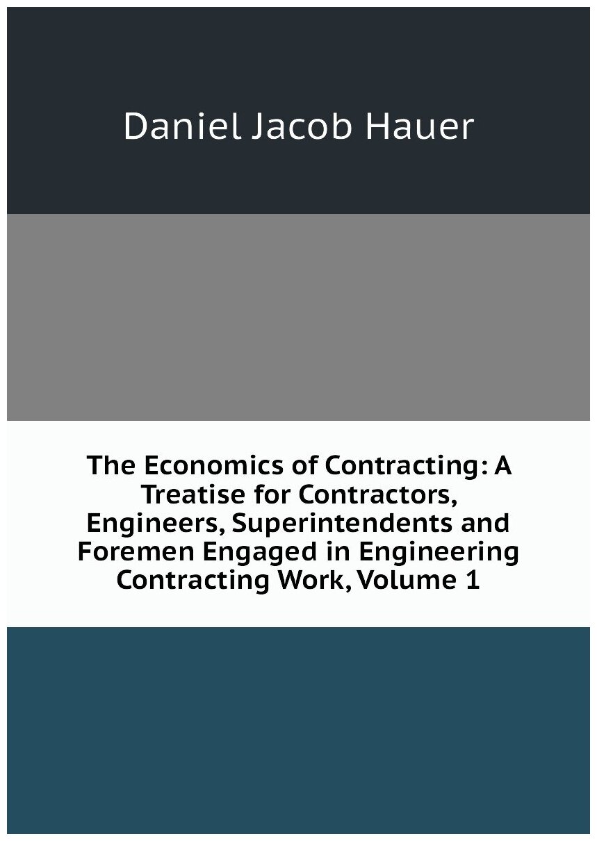 The Economics of Contracting: A Treatise for Contractors, Engineers, Superintendents and Foremen Engaged in Engineering Contracting Work, Volume 1