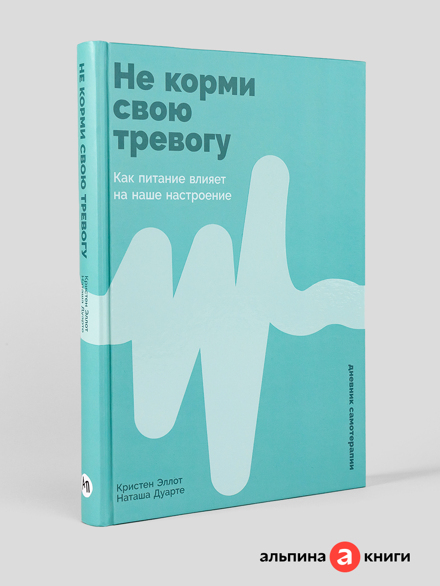 Книга "Не корми свою тревогу: Как питание влияет на наше настроение"/ Альпина Паблишер | Эллот Кристен, Дуарте Наташа
