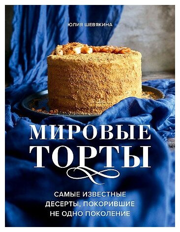 Юлия Константиновна Шевякина. Мировые торты. Самые известные десерты, покорившие не одно поколение. Аромат домашней выпечки. Простые рец на люб вкус