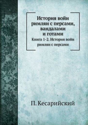 История войн римлян с персами, вандалами и готами. Кн. 1, 2. История войн римлян с персами (репринтное изд.)