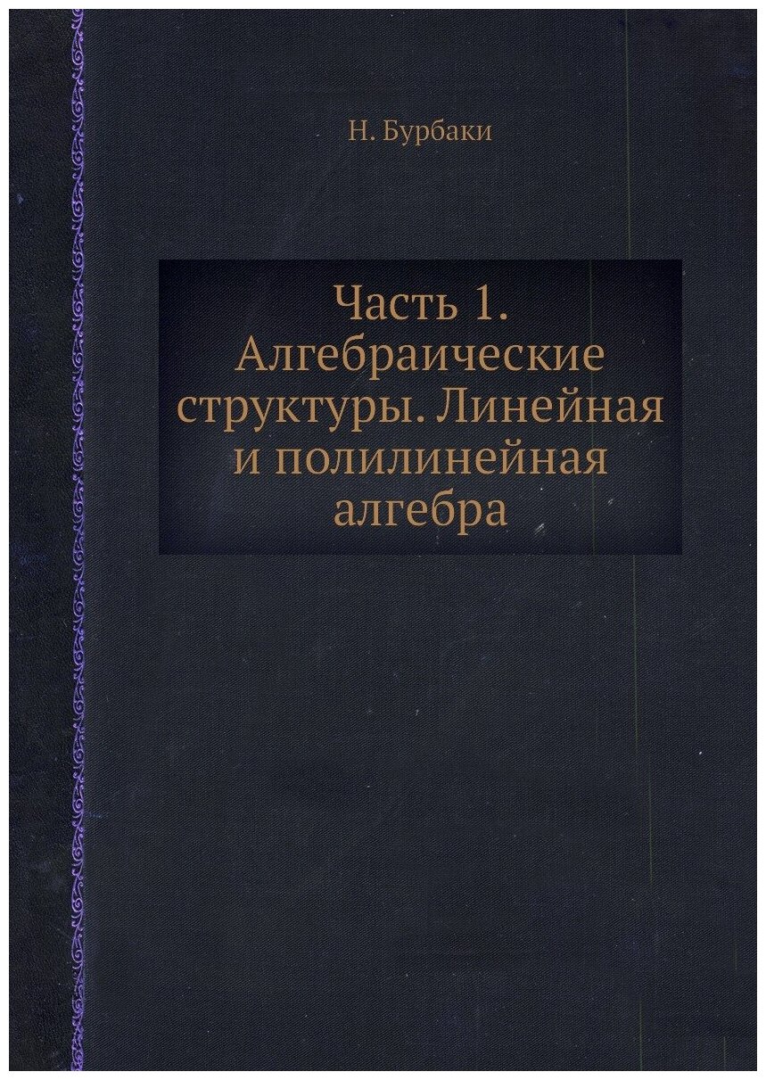 Книга Часть 1. Алгебраические структуры. Линейная и полилинейная алгебра - фото №1