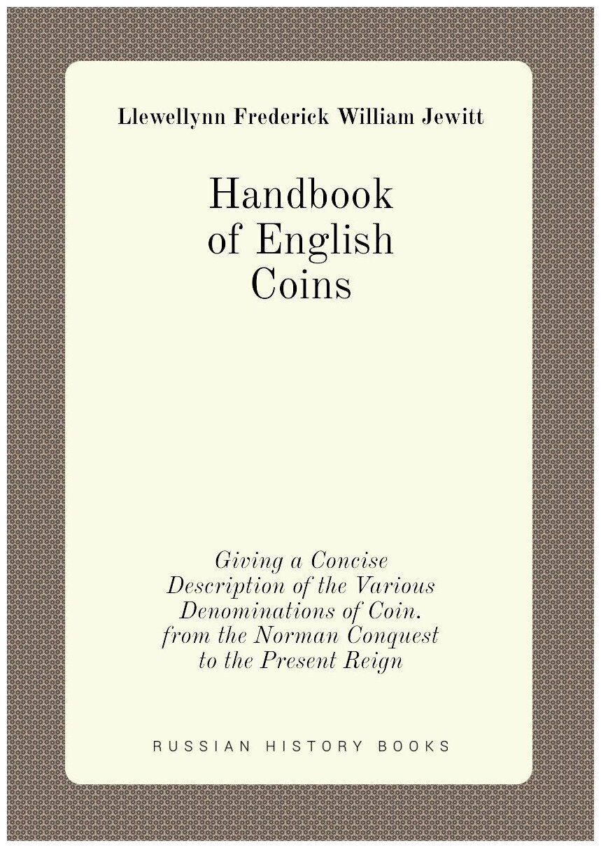 Handbook of English Coins. Giving a Concise Description of the Various Denominations of Coin. from the Norman Conquest to the Present Reign