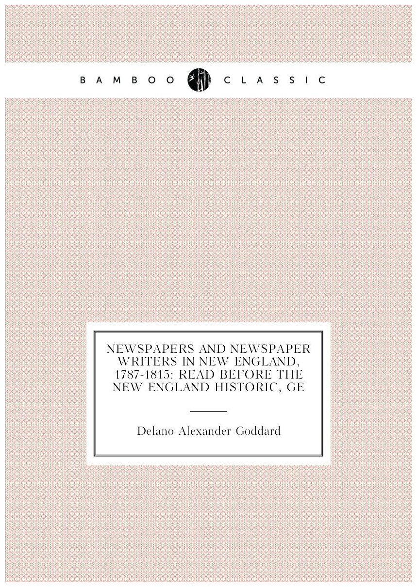 Newspapers and Newspaper Writers in New England, 1787-1815: Read Before the New England Historic, Ge