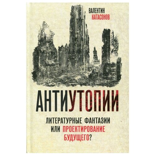 Антиутопии. Литературные фантазии или проектирование будущего? Катасонов В. Ю.