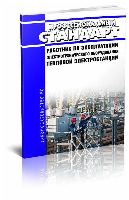 Профессиональный стандарт "Работник по эксплуатации электротехнического оборудования тепловой электростанции". Последняя редакция - ЦентрМаг