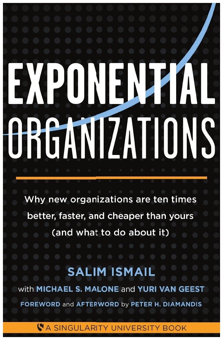 Exponential Organizations. Why new organizations are ten times better, faster, and cheaper than yours (and what to do about it)