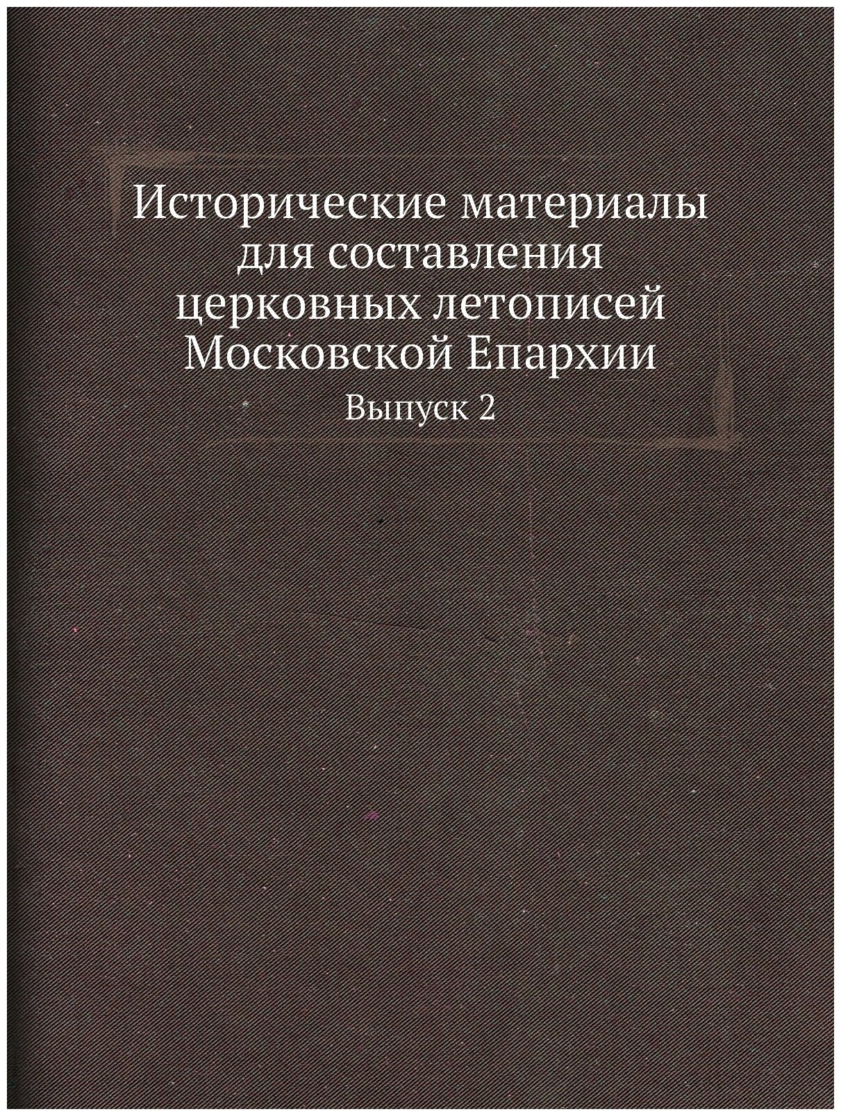 Исторические материалы для составления церковных летописей Московской Епархии. Выпуск 2