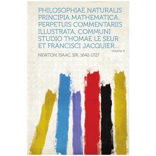 Philosophiae Naturalis Principia Mathematica. Perpetuis Commentariis Illustrata, Communi Studio Thomae Le Seur Et Francisci Jacquier. Volume 4