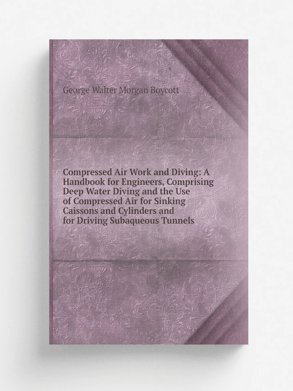 "Compressed Air Work and Diving: A Handbook for Engineers, Comprising Deep Water Diving and the Use of Compressed Air for Sinking Caissons and Cylind…